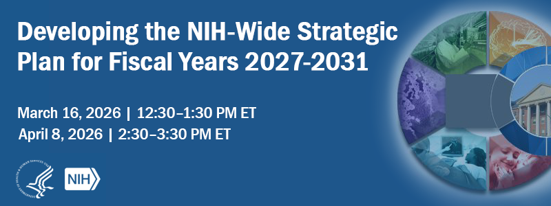Developing the NIH-Wide Strategic Plan for Fiscal Years 2027-2031. March 16, 2026, 12:30 – 1:30 PM ET.  April 8, 2026, 2:30 – 3:30 PM ET